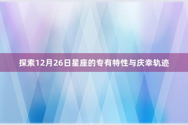 探索12月26日星座的专有特性与庆幸轨迹